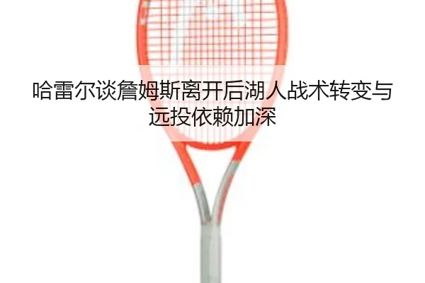 哈雷尔谈詹姆斯离开后湖人战术转变与远投依赖加深